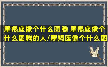 摩羯座像个什么图腾 摩羯座像个什么图腾的人/摩羯座像个什么图腾 摩羯座像个什么图腾的人-我的网站